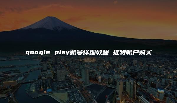 google play账号详细教程 推特帐户购买