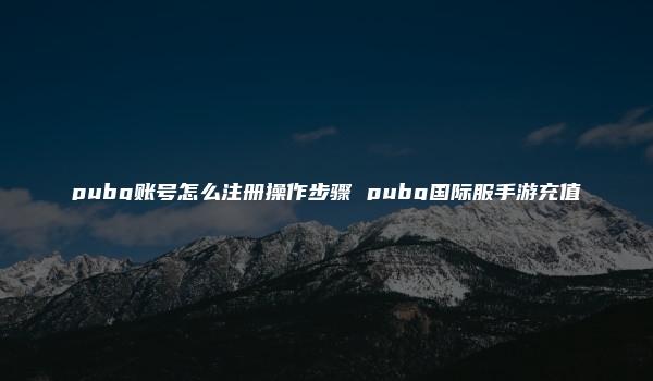 pubg账号怎么注册操作步骤 pubg国际服手游充值