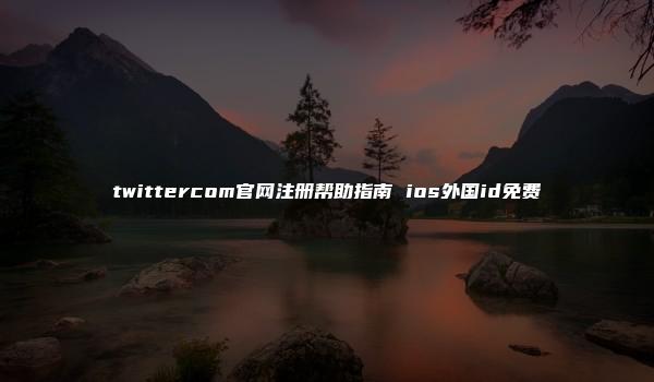 twittercom官网注册帮助指南 ios外国id免费