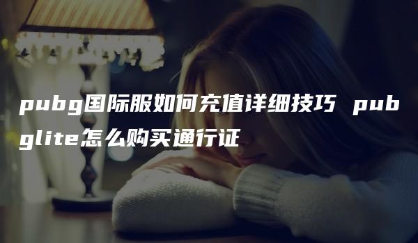 pubg国际服如何充值详细技巧 pubglite怎么购买通行证