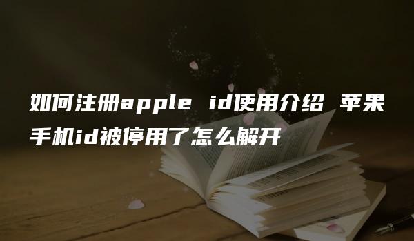 如何注册apple id使用介绍 苹果手机id被停用了怎么解开