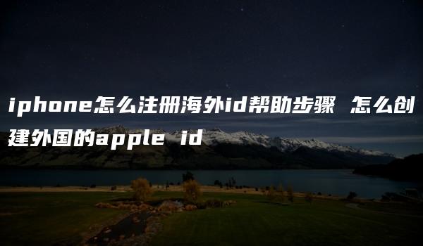 iphone怎么注册海外id帮助步骤 怎么创建外国的apple id