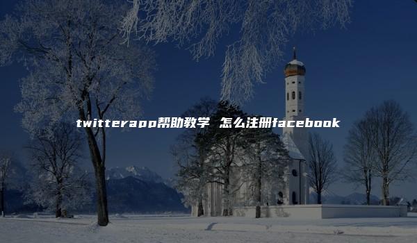 twitterapp帮助教学 怎么注册facebook