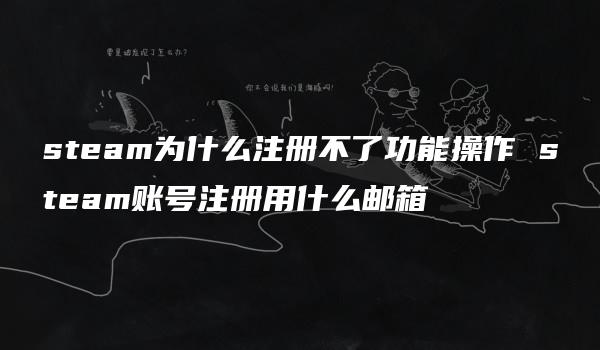 steam为什么注册不了功能操作 steam账号注册用什么邮箱