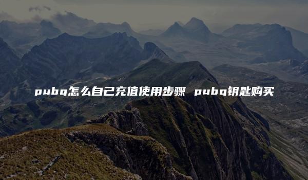 pubg怎么自己充值使用步骤 pubg钥匙购买