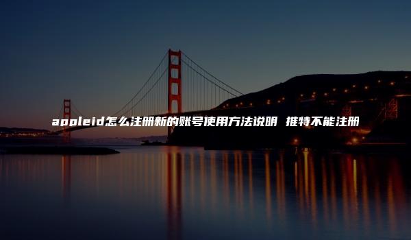 appleid怎么注册新的账号使用方法说明 推特不能注册