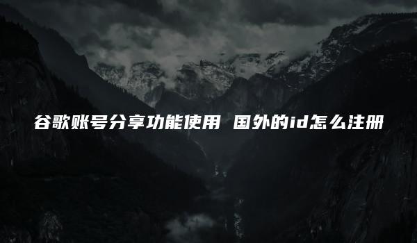 谷歌账号分享功能使用 国外的id怎么注册