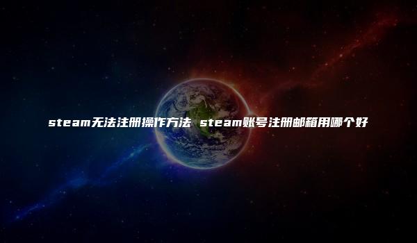 steam无法注册操作方法 steam账号注册邮箱用哪个好