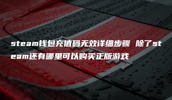 steam钱包充值码无效详细步骤 除了steam还有哪里可以购买正版游戏