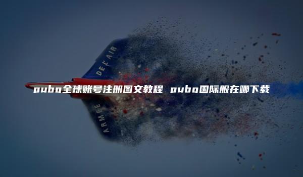 pubg全球账号注册图文教程 pubg国际服在哪下载