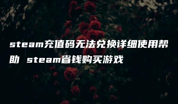 steam充值码无法兑换详细使用帮助 steam省钱购买游戏