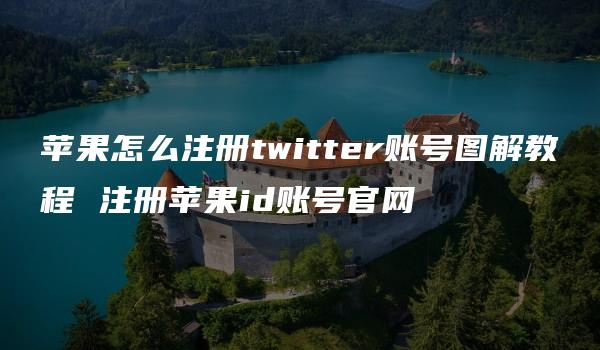 苹果怎么注册twitter账号图解教程 注册苹果id账号官网