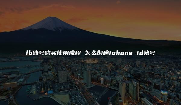 fb账号购买使用流程 怎么创建iphone id账号