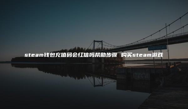 steam钱包充值码会红信吗帮助步骤 购买steam游戏