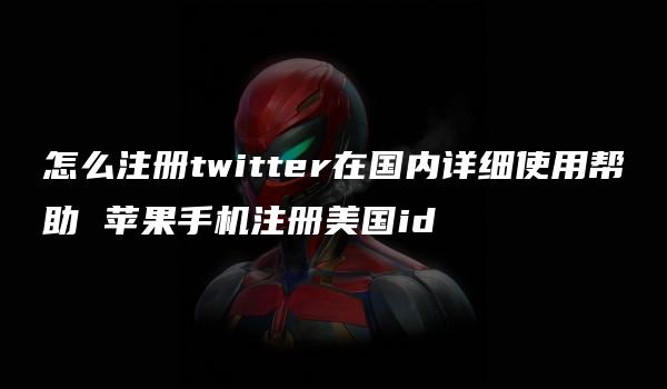 怎么注册twitter在国内详细使用帮助 苹果手机注册美国id