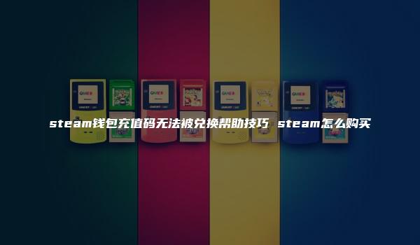 steam钱包充值码无法被兑换帮助技巧 steam怎么购买