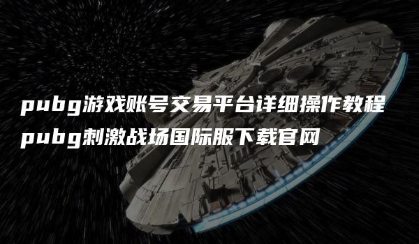 pubg游戏账号交易平台详细操作教程 pubg刺激战场国际服下载官网