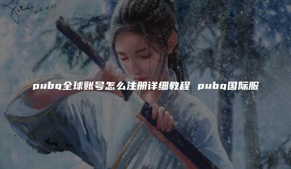 pubg全球账号怎么注册详细教程 pubg国际服