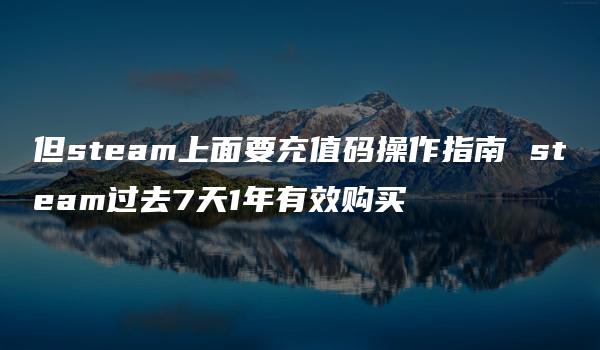 但steam上面要充值码操作指南 steam过去7天1年有效购买