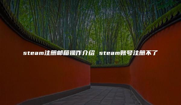 steam注册邮箱操作介绍 steam账号注册不了