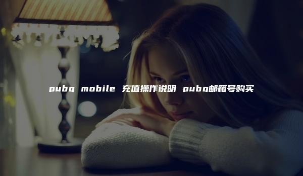 pubg mobile 充值操作说明 pubg邮箱号购买