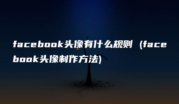 facebook头像有什么规则 (facebook头像制作方法)