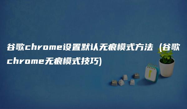 谷歌chrome设置默认无痕模式方法 (谷歌chrome无痕模式技巧)