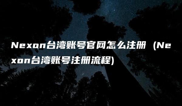 Nexon台湾账号官网怎么注册 (Nexon台湾账号注册流程)