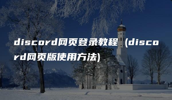 discord网页登录教程 (discord网页版使用方法)