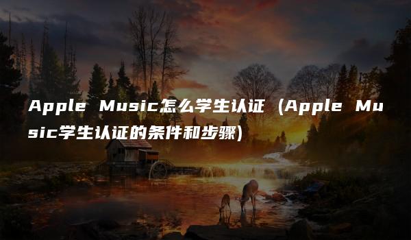 Apple Music怎么学生认证 (Apple Music学生认证的条件和步骤)