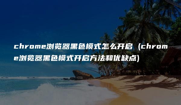 chrome浏览器黑色模式怎么开启 (chrome浏览器黑色模式开启方法和优缺点)