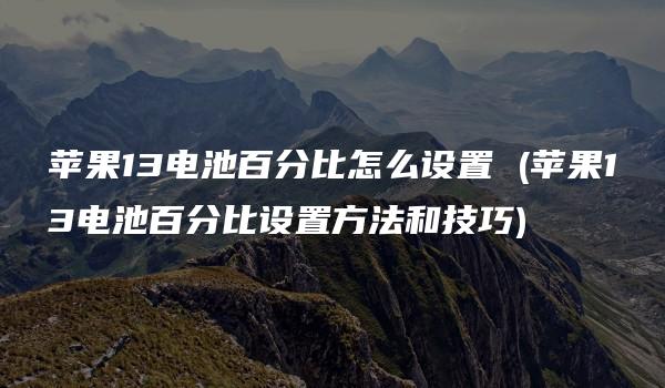 苹果13电池百分比怎么设置 (苹果13电池百分比设置方法和技巧)