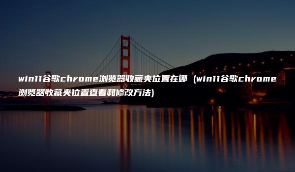 win11谷歌chrome浏览器收藏夹位置在哪 (win11谷歌chrome浏览器收藏夹位置查看和修改方法)