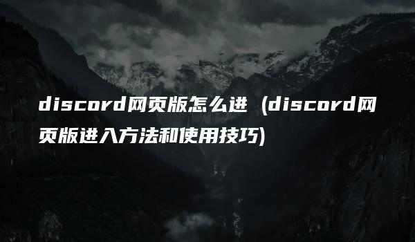 discord网页版怎么进 (discord网页版进入方法和使用技巧)