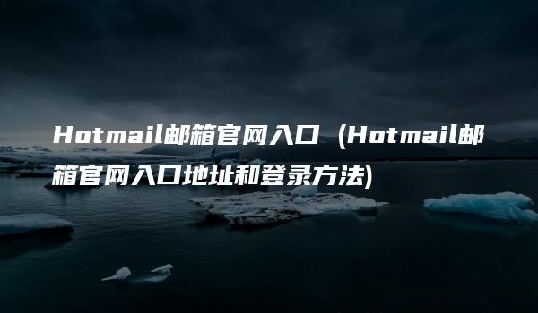 Hotmail邮箱官网入口 (Hotmail邮箱官网入口地址和登录方法)