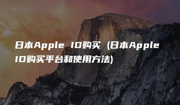 日本Apple ID购买 (日本Apple ID购买平台和使用方法)