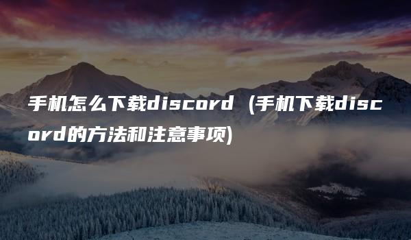 手机怎么下载discord (手机下载discord的方法和注意事项)