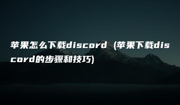 苹果怎么下载discord (苹果下载discord的步骤和技巧)