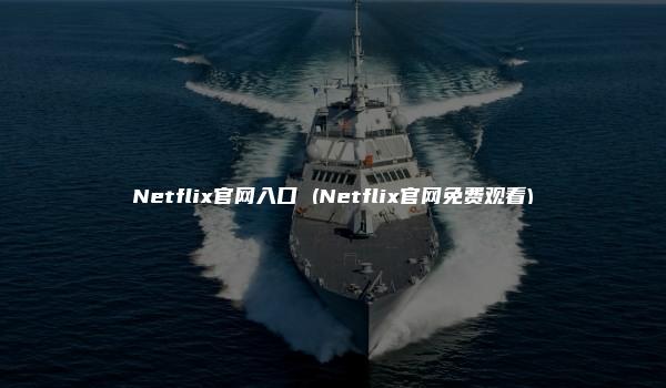 Netflix官网入口 (Netflix官网免费观看)