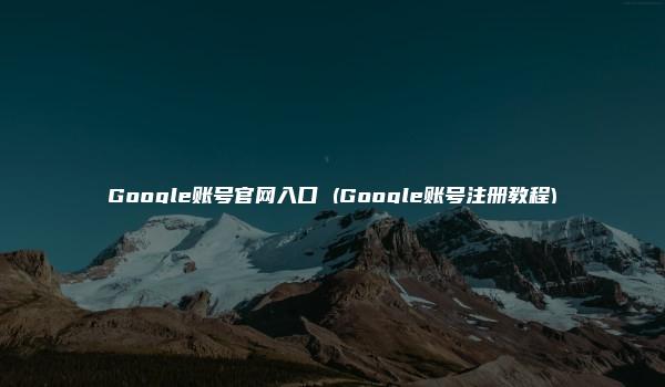 Google账号官网入口 (Google账号注册教程)