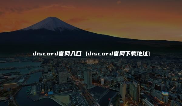 discord官网入口 (discord官网下载地址)