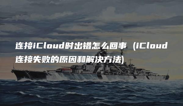 连接iCloud时出错怎么回事 (iCloud连接失败的原因和解决方法)