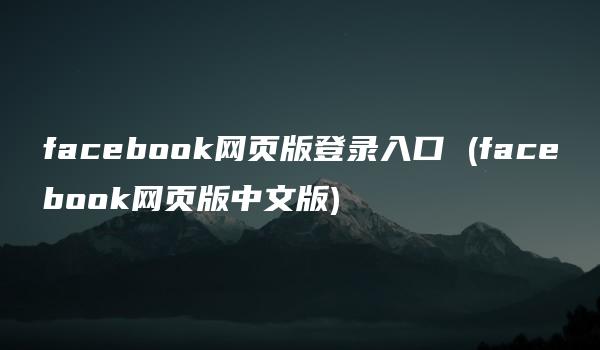 facebook网页版登录入口 (facebook网页版中文版)