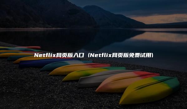 Netflix网页版入口 (Netflix网页版免费试用)