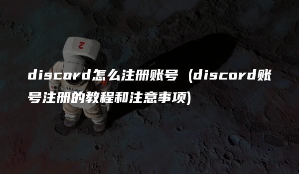 discord怎么注册账号 (discord账号注册的教程和注意事项)