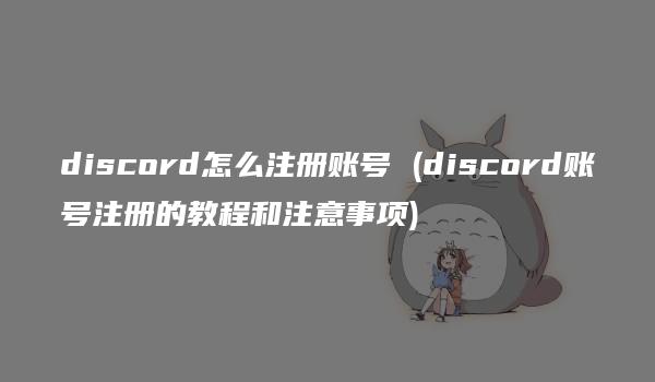 discord怎么注册账号 (discord账号注册的教程和注意事项)