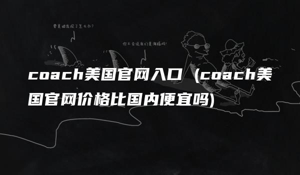 coach美国官网入口 (coach美国官网价格比国内便宜吗)