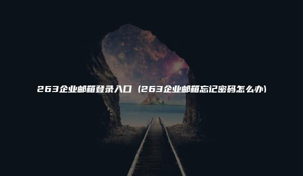 263企业邮箱登录入口 (263企业邮箱忘记密码怎么办)