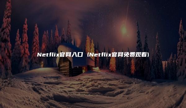 Netflix官网入口 (Netflix官网免费观看)