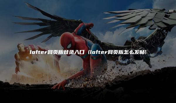 lofter网页版登录入口 (lofter网页版怎么发帖)